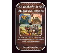 The History of the Bulgarian Empire: The Rise and Fall of a Kingdom in Southeastern Europe, a Forgotten Power through the Ages