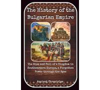 The History of the Bulgarian Empire: The Rise and Fall of a Kingdom in Southeastern Europe, a Forgotten Power through the Ages
