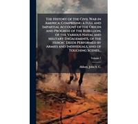 The History of the Civil War in America; Comprising a Full and Impartial Account of the Origin and Progress of the Rebellion, of the Various Naval and Military Engagements, of the Heroic Deeds Performed by Armies and Individuals, and of Touching Scenes...