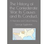The History of the Confederate War, Its Causes and Its Conduct.: A Narrative and Critical History.