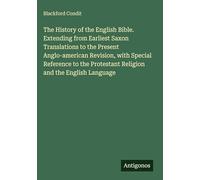 The History of the English Bible. Extending from Earliest Saxon Translations to the Present Anglo-american Revision, with Special Reference to the Protestant Religion and the English Language