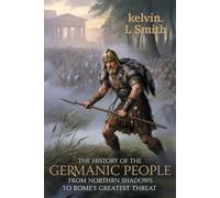 THE HISTORY OF THE GERMANIC PEOPLE From Northern Shadows to Rome's Greatest Threat: Uncovering the In-Depth Analysis of the Ancient Tribes, ... History and Challenged Rome’s Mighty Empire