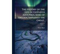 The History of the Life of Gustavus Adolphus, King of Sweden, Sirnamed the Great..