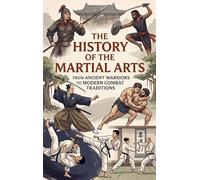 The History of the Martial Arts: From Ancient Warriors to Modern Combat Traditions