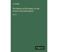 The History of the Papacy, to the Period of the Reformation: Vol. II