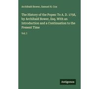 The History of the Popes: To A. D. 1758, by Archibald Bower, Esq. With an Introduction and a Continuation to the Present Time: Vol. I