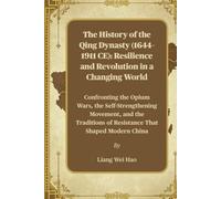 The History of the Qing Dynasty (1644-1911 CE): Resilience and Revolution in a Changing World: Confronting the Opium Wars, the Self-Strengthening ... of Resistance That Shaped Modern China