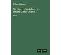The History of the Reign of the Emperor Charles the Fifth: Vol. I