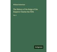 The History of the Reign of the Emperor Charles the Fifth: Vol. I