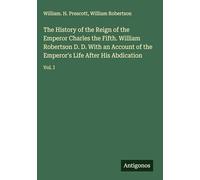 The History of the Reign of the Emperor Charles the Fifth. William Robertson D. D. With an Account of the Emperor's Life After His Abdication: Vol. I
