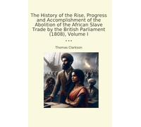The History of the Rise, Progress and Accomplishment of the Abolition of the African Slave Trade by the British Parliament (1808), Volume I
