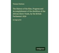 The History of the Rise, Progress and Accomplishment of the Abolition of the African Slave-Trade, by the British Parliament 1839: in large print