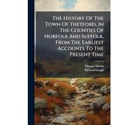 The History Of The Town Of Thetford, In The Counties Of Norfolk And Suffolk, From The Earliest Accounts To The Present Time
