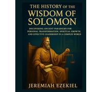 THE HISTORY OF THE WISDOM OF SOLOMON: DISCOVERING ANCIENT PARADIGMS FOR PERSONAL TRANSFORMATION, SPIRITUAL GROWTH, AND EFFECTIVE LEADERSHIP IN A COMPLEX WORLD