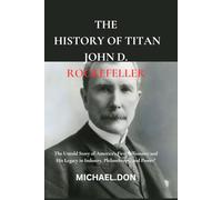 The History of Titan John D. Rockefeller: The Untold Story of America’s First Billionaire and His Legacy in Industry, Philanthropy, and Power