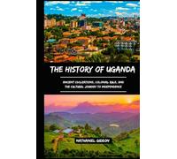 THE HISTORY OF UGANDA: Ancient Civilizations, Colonial Rule, and the Cultural Journey to Independence