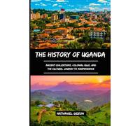 THE HISTORY OF UGANDA: Ancient Civilizations, Colonial Rule, and the Cultural Journey to Independence