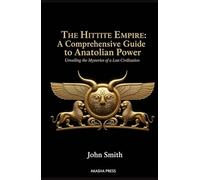 The Hittite Empire: A Comprehensive Guide to Anatolian Power: Unveiling the Mysteries of a Lost Civilization