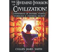 The Hivemind Invasion of Civilization!: A Compendium of Esoteric Science, Symbolism & Universal Secrets