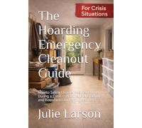 The Hoarding Emergency Cleanout Guide: How to Safely Clean a Hoarded Home During a Crisis - Practical Plans, Scripts, and Boundaries for Family Members