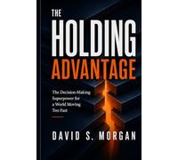 The Holding Advantage: The Decision-Making Superpower for a World Moving Too Fast
