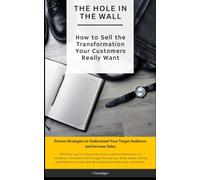 The Hole in the Wall: How to Sell the Transformation Your Customers Really Want: Proven Strategies to Understand Your Target Audience and Increase Sales
