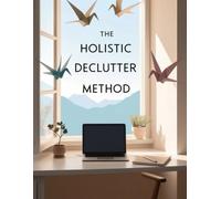 The Holistic Declutter Method: Reclaim Your Space, Mind, and Time in 30 Days