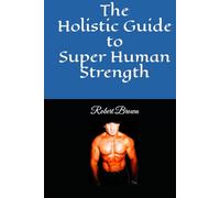 The Holistic Guide to Super Human Strength