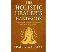The Holistic Healer’s Handbook: Secrets from Ancient Civilizations That Still Work Today