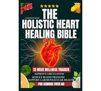 THE HOLISTIC HEART HEALING BIBLE: Evidence-based nutritional protocols paired with gentle exercise routines to strengthen cardiovascular health and support senior wellness
