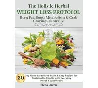The Holistic Herbal Weight Loss Protocol: Burn Fat, Boost Metabolism & Curb Cravings Naturally: 30-Day Plant-Based Meal Plans & Easy Recipes for Sustainable Results with Everyday Herbs & Superfoods