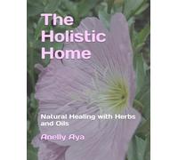 The Holistic Home: Natural Healing with Herbs and Oils