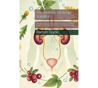 The Holistic Urology Solution: Natural Remedies for Kidney Stones, Recurrent UTIs, and Prostate Health Without Antibiotics or Secret Pharmaceuticals
