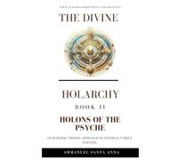 The Holons of the Psyche: An integral theory approach to Internal Family Systems: The Divine Holarchy Book II