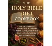 THE HOLY BIBLE DIET COOKBOOK: 100+ Bible-Inspired Whole-Food Recipes for Clean Eating, Weight Loss, Healing, Spiritual Renewal, and Lasting Health