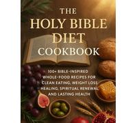 THE HOLY BIBLE DIET COOKBOOK: 100+ Bible-Inspired Whole-Food Recipes for Clean Eating, Weight Loss, Healing, Spiritual Renewal, and Lasting Health