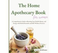 The Home Apothecary Book for Women: A Comprehensive Guide to Boosting Your Health, Beauty, and Energy with Herbal Remedies and DIY Wellness Practices