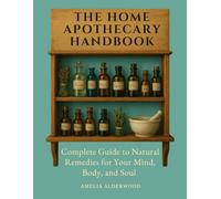 The Home Apothecary Handbook: Complete Guide to Natural Remedies for Your Mind, Body, and Soul