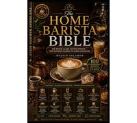 THE HOME BARISTA BIBLE: 100 World-Class Coffee Recipes - From Espresso Classics to Global Specialties