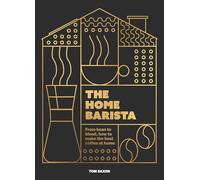 The Home Barista: From Bean to Blend, How to Make the Best Coffee at Home