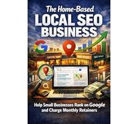 The Home-Based Local SEO Business: Help Small Businesses Rank on Google and Charge Monthly Retainers