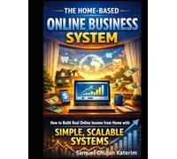 The Home-Based Online Business System: How to Build Real Online Income from Home with Simple, Scalable Systems