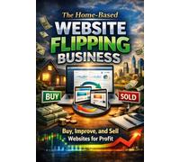 The Home-Based Website Flipping Business: Buy, Improve, and Sell Websites for Profit