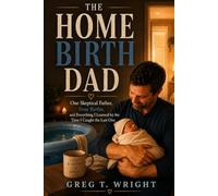 The Home Birth Dad: One Skeptical Father, Four Births, and Everything I Learned by the Time I Caught the Last One