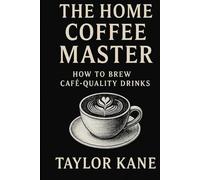 The Home Coffee Master: How to Brew Café Quality Drinks