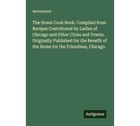 The Home Cook Book. Compiled from Recipes Contributed by Ladies of Chicago and Other Cities and Towns. Originally Published for the Benefit of the Home for the Friendless, Chicago