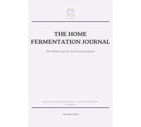 The Home Fermentation Journal: 100 Guided Logs for Kraut, Kimchi, Kombucha & Every Batch You Ferment