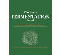 The Home Fermentation Journal: Track Every Batch, Perfect Every Ferment - Logs for Sauerkraut, Kimchi, Kombucha, Sourdough, Hot Sauce & More