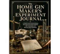 The Home Gin Maker's Experiment Journal: A Guided Log for Botanical Recipes, Maceration and Infusion Methods, ABV Calculations, and Batch-by-Batch Refinement