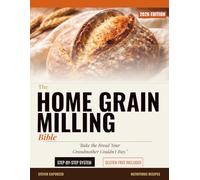 The Home Grain Milling Bible: How to Touch, Smell, and Bake Your Way to Perfect Loaves - A Complete Step-by-Step System for Any Grain, Any Skill Level, Gluten-Free Included